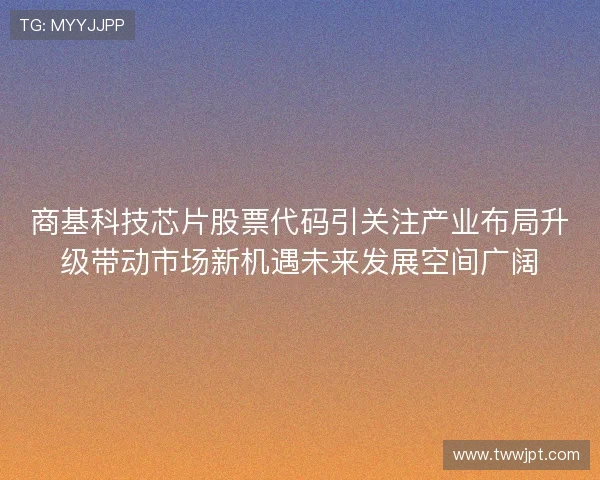 商基科技芯片股票代码引关注产业布局升级带动市场新机遇未来发展空间广阔