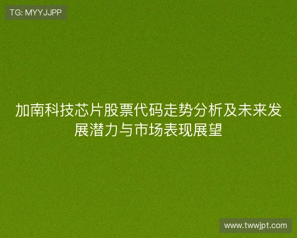 加南科技芯片股票代码走势分析及未来发展潜力与市场表现展望