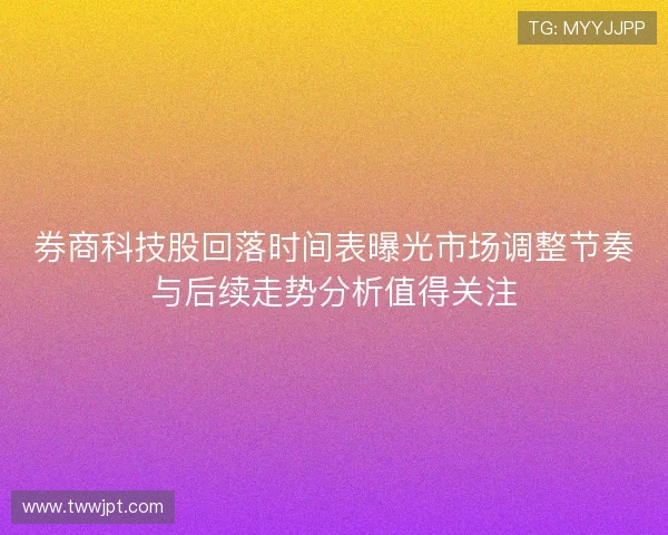 券商科技股回落时间表曝光市场调整节奏与后续走势分析值得关注 券商科技股回落时间表曝光市场调整节奏与后续走势分析值得关注